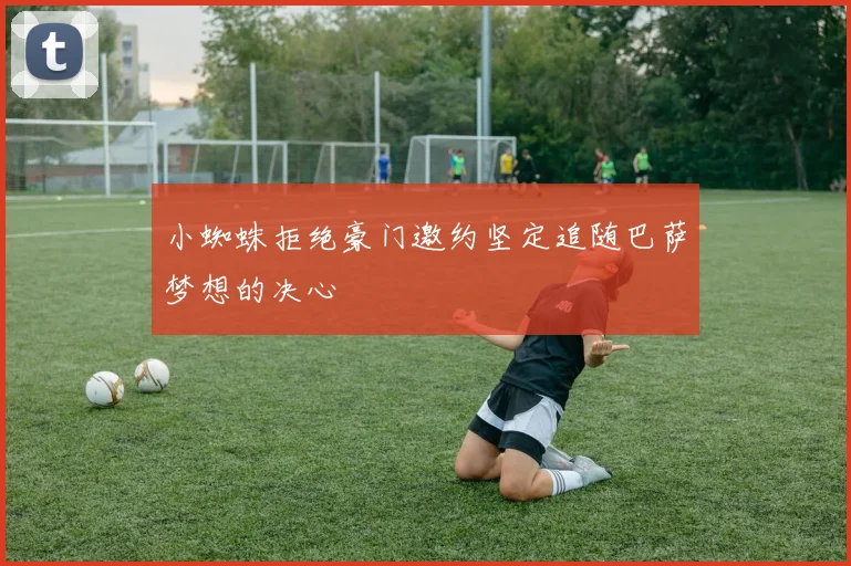 小蜘蛛拒绝豪门邀约坚定追随巴萨梦想的决心