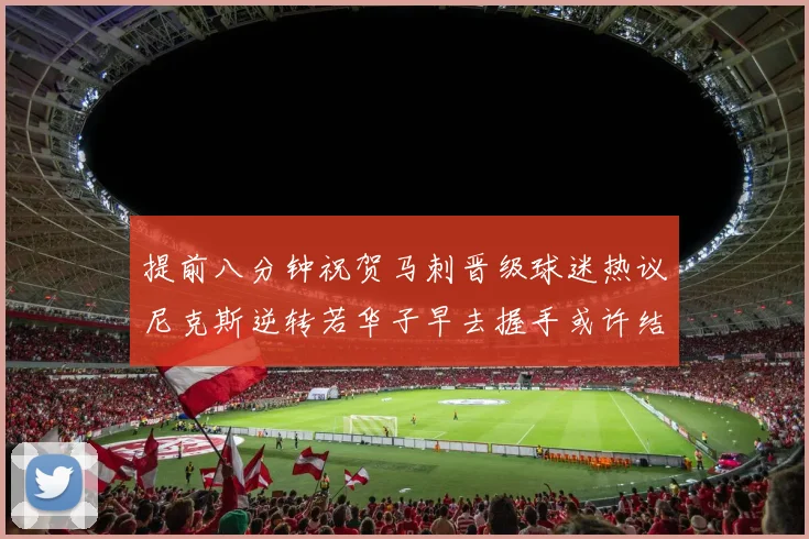 提前八分钟祝贺马刺晋级球迷热议尼克斯逆转若华子早去握手或许结果不同