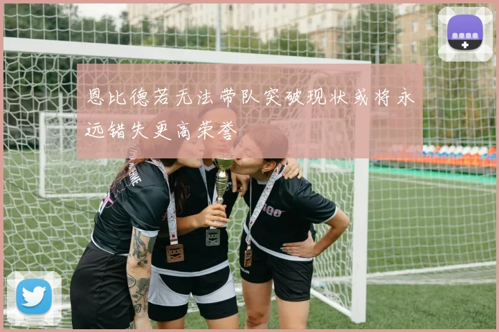 恩比德若无法带队突破现状或将永远错失更高荣誉