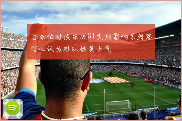 吉尔伯特谈东决G1失利影响系列赛信心认为难以恢复士气