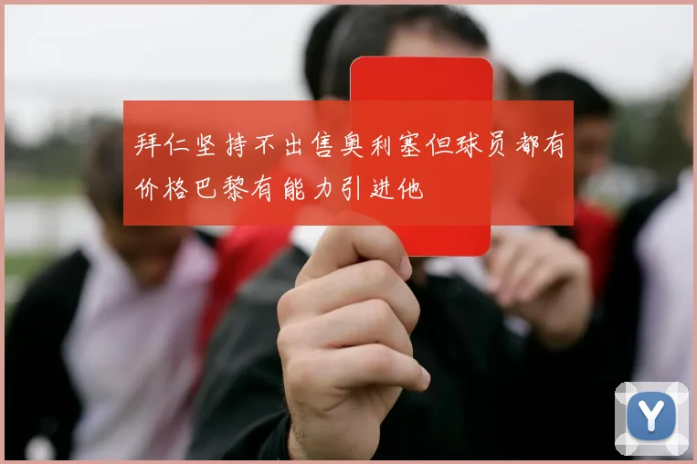 拜仁坚持不出售奥利塞但球员都有价格巴黎有能力引进他