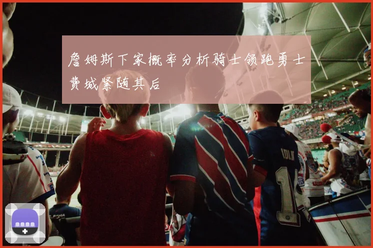 詹姆斯下家概率分析骑士领跑勇士费城紧随其后
