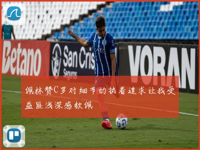 佩林赞C罗对细节的执着追求让我受益匪浅深感钦佩