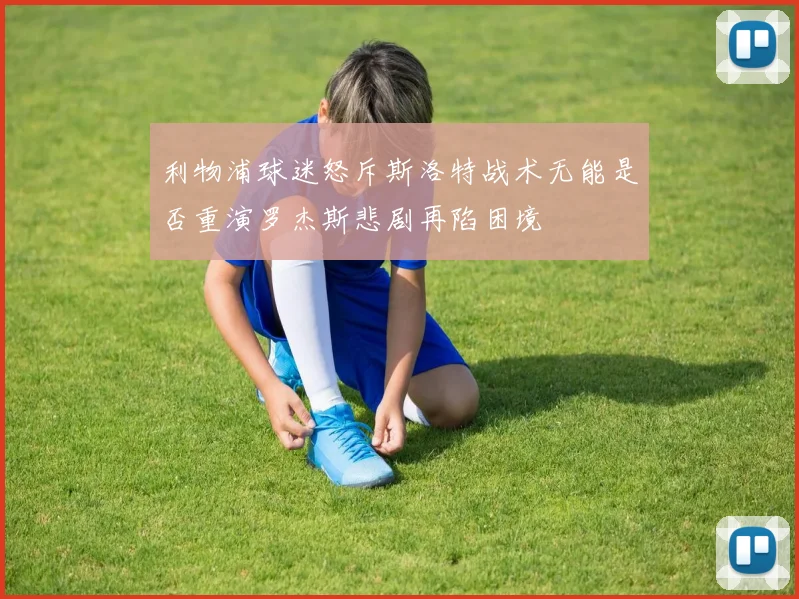 利物浦球迷怒斥斯洛特战术无能是否重演罗杰斯悲剧再陷困境