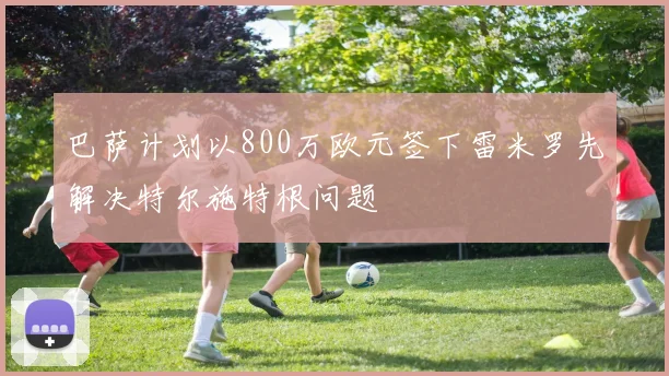 巴萨计划以800万欧元签下雷米罗先解决特尔施特根问题