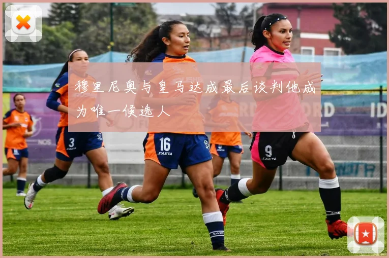 穆里尼奥与皇马达成最后谈判他成为唯一候选人