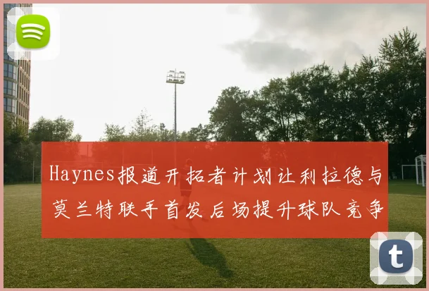 Haynes报道开拓者计划让利拉德与莫兰特联手首发后场提升球队竞争力
