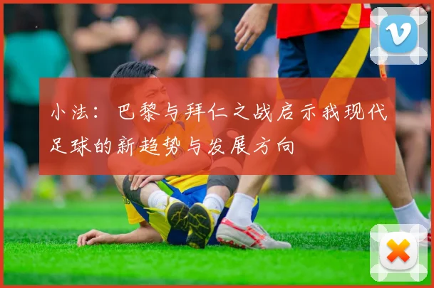 小法：巴黎与拜仁之战启示我现代足球的新趋势与发展方向