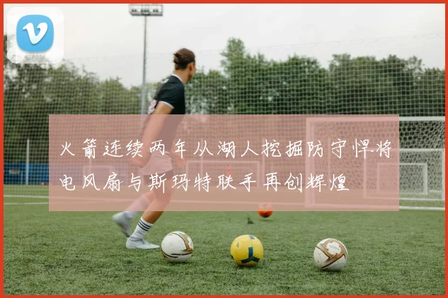 火箭连续两年从湖人挖掘防守悍将电风扇与斯玛特联手再创辉煌