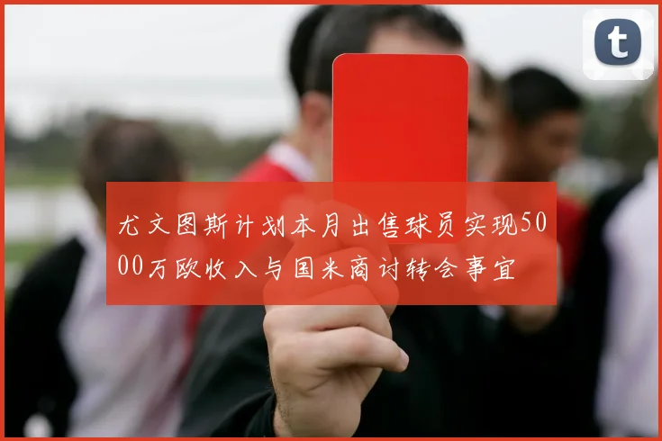 尤文图斯计划本月出售球员实现5000万欧收入与国米商讨转会事宜