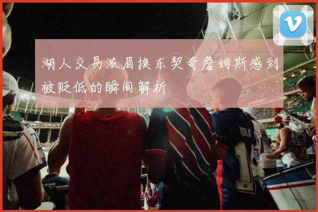 湖人交易浓眉换东契奇詹姆斯感到被贬低的瞬间解析
