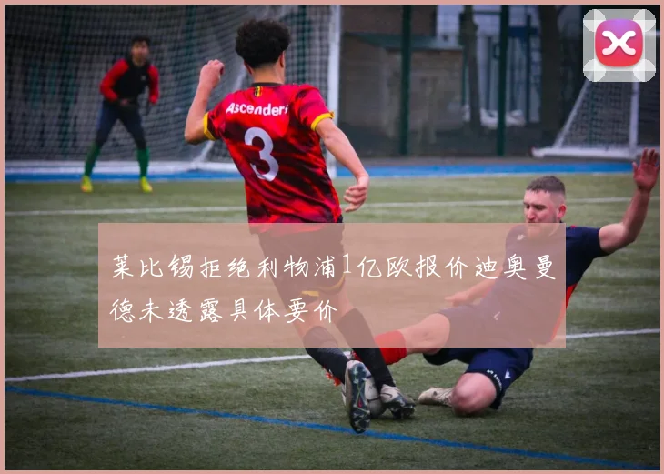 莱比锡拒绝利物浦1亿欧报价迪奥曼德未透露具体要价