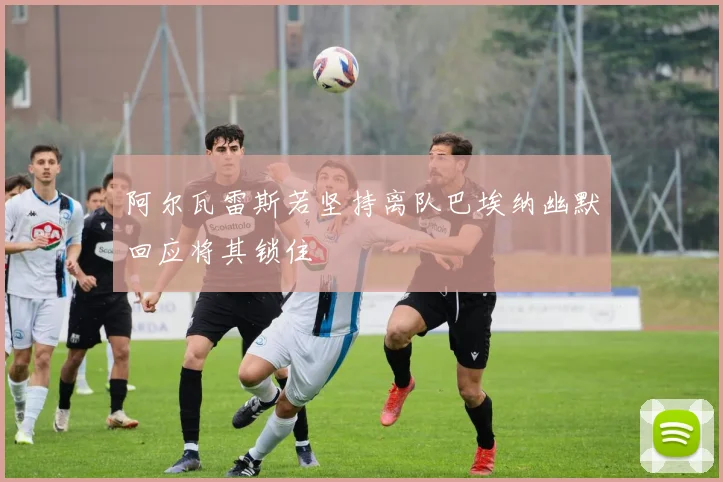 阿尔瓦雷斯若坚持离队巴埃纳幽默回应将其锁住