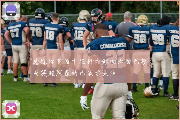 意媒称罗马中场科内倾向加盟巴黎或英超阿森纳已表示关注