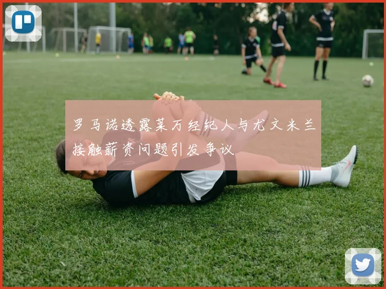 罗马诺透露莱万经纪人与尤文米兰接触薪资问题引发争议