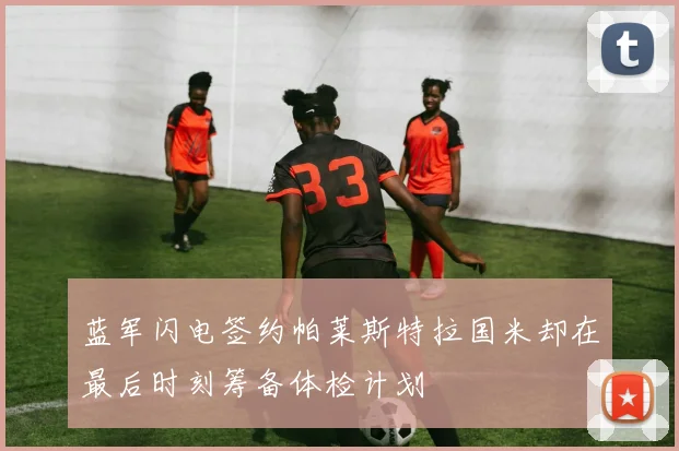 蓝军闪电签约帕莱斯特拉国米却在最后时刻筹备体检计划