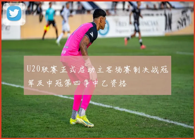 U20联赛正式启动主客场赛制决战冠军及中冠第四争中乙资格